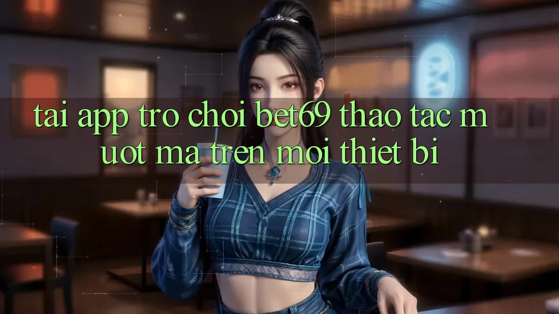 Tải App Trò chơi Bet69 – Thao tác Mượt Mà Trên Mọi Thiết Bị Tải App Trò chơi Bet69 – Thao tác Mượt Mà Trên Mọi Thiết Bị