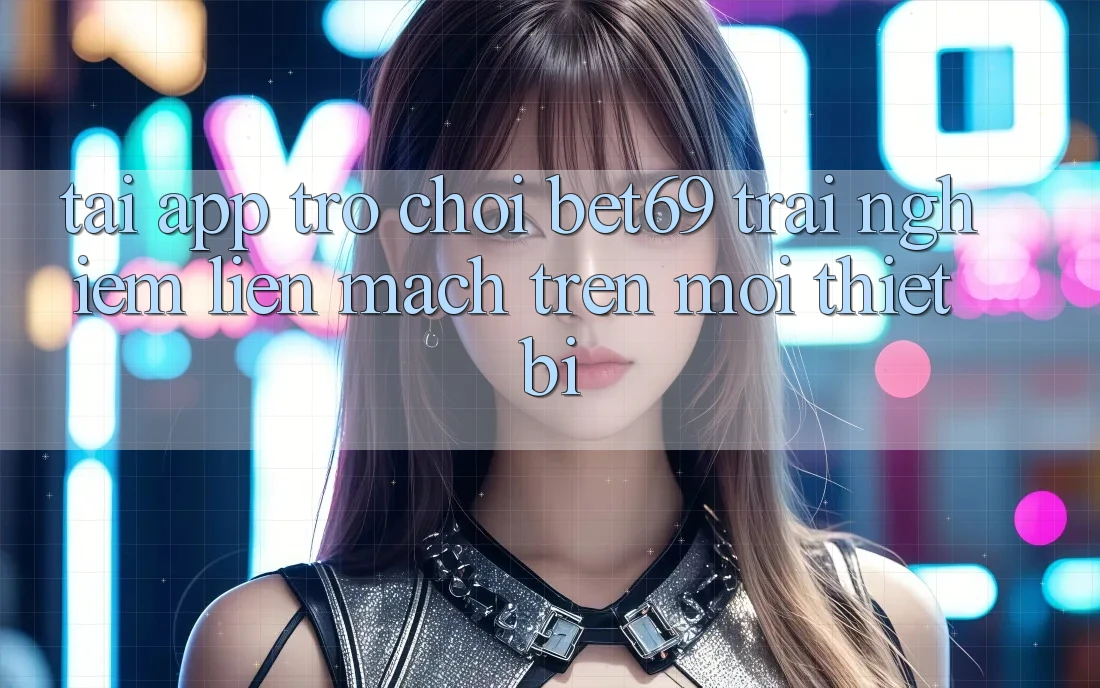 Tải App Trò chơi Bet69 – Trải Nghiệm Liền mạch Trên Mọi Thiết Bị Tải App Trò chơi Bet69 – Trải Nghiệm Liền mạch Trên Mọi Thiết Bị