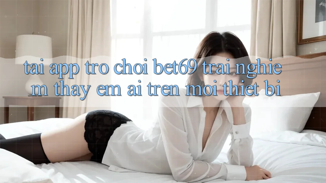 Tải App Trò chơi Bet69 – Trải nghiệm thấy Êm ái Trên Mọi Thiết Bị Tải App Trò chơi Bet69 – Trải nghiệm thấy Êm ái Trên Mọi Thiết Bị