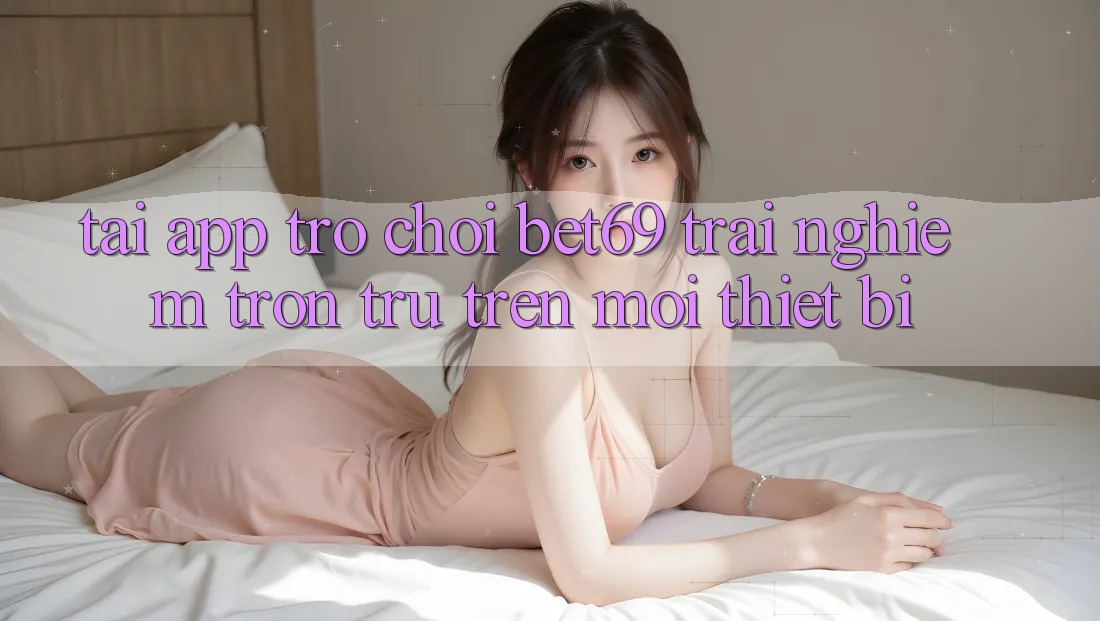 Tải App Trò chơi Bet69 – Trải Nghiệm Trơn tru Trên Mọi Thiết Bị Tải App Trò chơi Bet69 – Trải Nghiệm Trơn tru Trên Mọi Thiết Bị