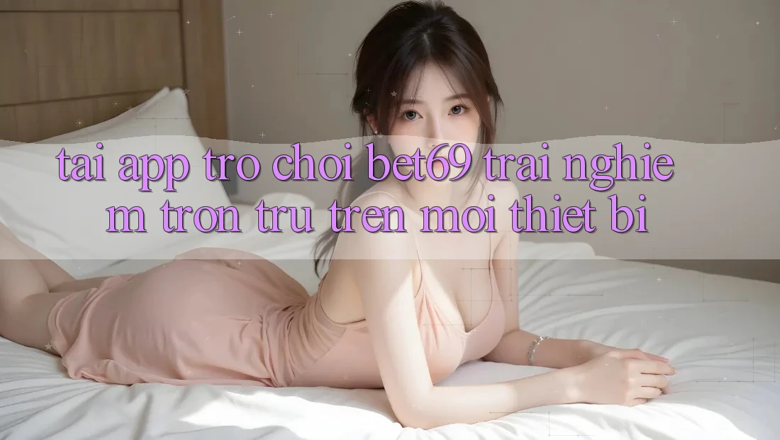 Tải App Trò chơi Bet69 – Trải Nghiệm Trơn tru Trên Mọi Thiết Bị Tải App Trò chơi Bet69 – Trải Nghiệm Trơn tru Trên Mọi Thiết Bị