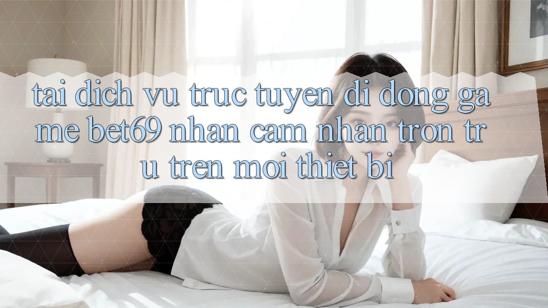 Tải Dịch vụ trực tuyến di động Game Bet69 – Nhận cảm nhận Trơn tru Trên Mọi Thiết Bị Tải Dịch vụ trực tuyến di động Game Bet69 – Nhận cảm nhận Trơn tru Trên Mọi Thiết Bị