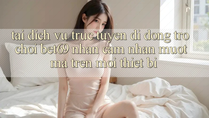 Tải Dịch vụ trực tuyến di động Trò chơi Bet69 – Nhận cảm nhận Mượt mà Trên Mọi Thiết Bị Tải Dịch vụ trực tuyến di động Trò chơi Bet69 – Nhận cảm nhận Mượt mà Trên Mọi Thiết Bị