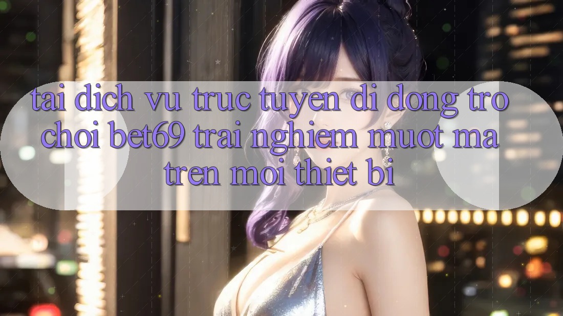 Tải Dịch vụ trực tuyến di động Trò chơi Bet69 – Trải nghiệm Mượt Mà Trên Mọi Thiết Bị Tải Dịch vụ trực tuyến di động Trò chơi Bet69 – Trải nghiệm Mượt Mà Trên Mọi Thiết Bị