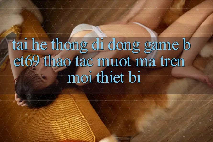 Tải Hệ thống di động Game Bet69 – Thao tác Mượt Mà Trên Mọi Thiết Bị Tải Hệ thống di động Game Bet69 – Thao tác Mượt Mà Trên Mọi Thiết Bị