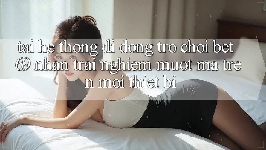 Tải Hệ thống di động Trò chơi Bet69 – Nhận trải nghiệm Mượt Mà Trên Mọi Thiết Bị Tải Hệ thống di động Trò chơi Bet69 – Nhận trải nghiệm Mượt Mà Trên Mọi Thiết Bị