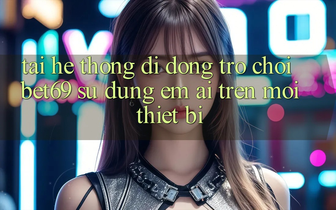 Tải Hệ thống di động Trò chơi Bet69 – Sử dụng Êm ái Trên Mọi Thiết Bị Tải Hệ thống di động Trò chơi Bet69 – Sử dụng Êm ái Trên Mọi Thiết Bị
