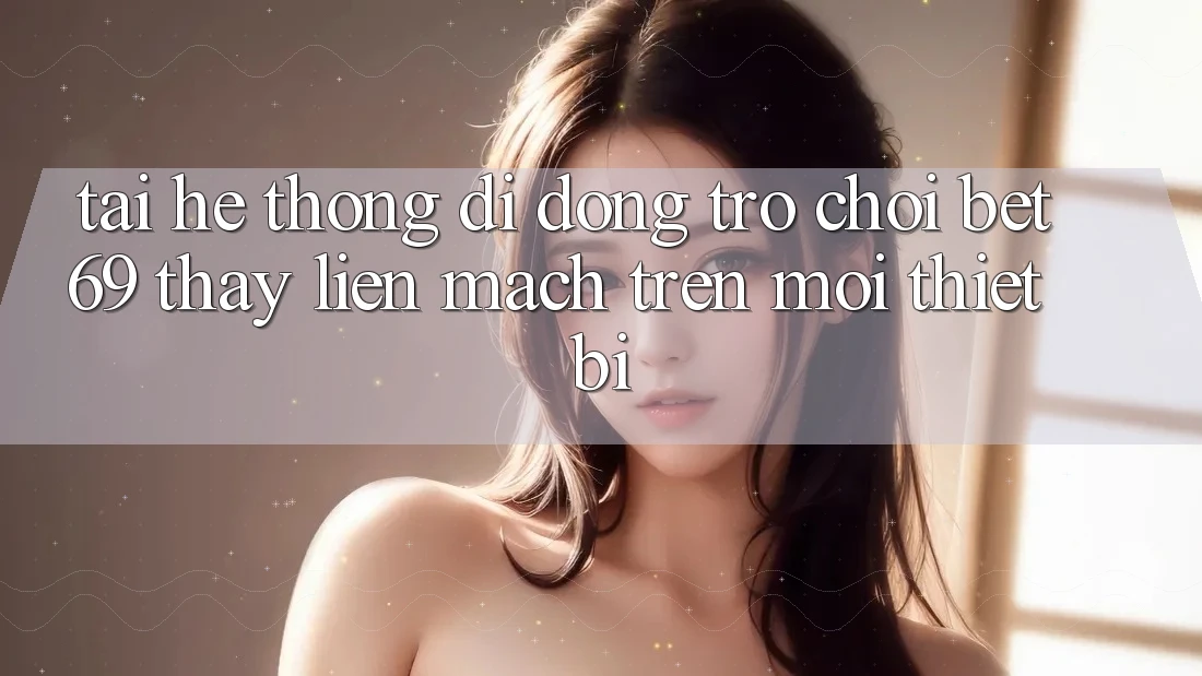 Tải Hệ thống di động Trò chơi Bet69 – Thấy Liền mạch Trên Mọi Thiết Bị Tải Hệ thống di động Trò chơi Bet69 – Thấy Liền mạch Trên Mọi Thiết Bị