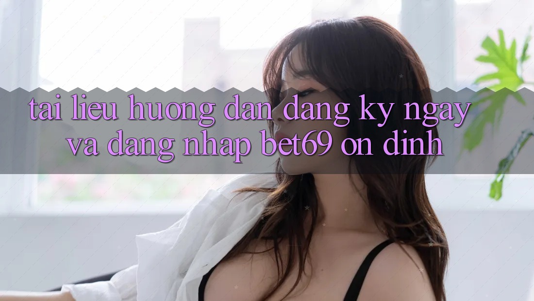 Tài liệu hướng dẫn Đăng ký ngay Và Đăng Nhập Bet69 Ổn định Tài liệu hướng dẫn Đăng ký ngay Và Đăng Nhập Bet69 Ổn định