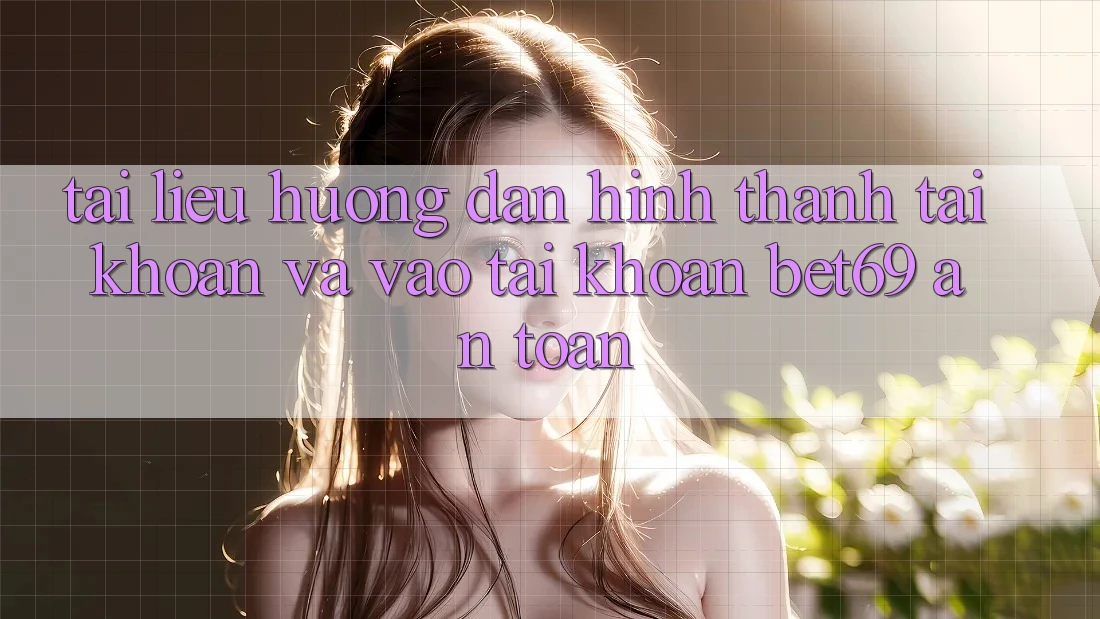 Tài liệu hướng dẫn Hình thành tài khoản Và Vào tài khoản Bet69 An Toàn