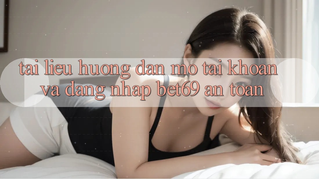 Tài liệu hướng dẫn Mở tài khoản Và Đăng nhập Bet69 An Toàn Tài liệu hướng dẫn Mở tài khoản Và Đăng nhập Bet69 An Toàn