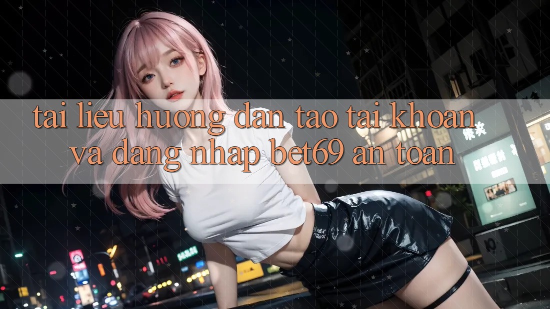 Tài liệu hướng dẫn Tạo tài khoản Và Đăng Nhập Bet69 An Toàn Tài liệu hướng dẫn Tạo tài khoản Và Đăng Nhập Bet69 An Toàn