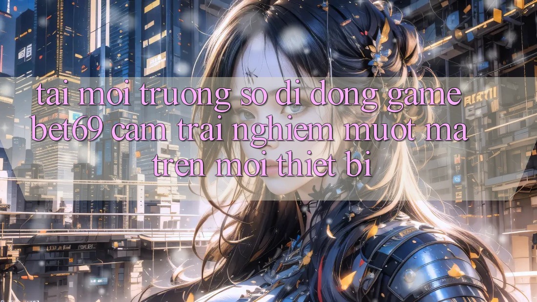 Tải Môi trường số di động Game Bet69 – Cảm trải nghiệm Mượt Mà Trên Mọi Thiết Bị Tải Môi trường số di động Game Bet69 – Cảm trải nghiệm Mượt Mà Trên Mọi Thiết Bị