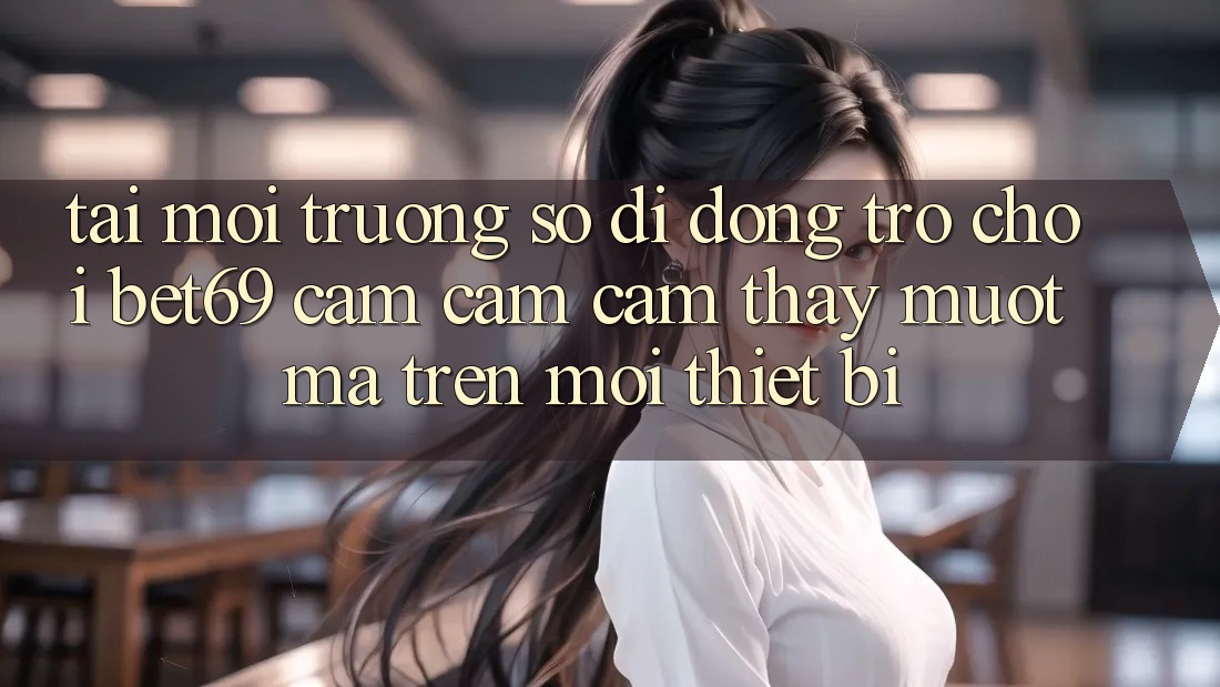 Tải Môi trường số di động Trò chơi Bet69 – Cảm cảm cảm thấy Mượt Mà Trên Mọi Thiết Bị Tải Môi trường số di động Trò chơi Bet69 – Cảm cảm cảm thấy Mượt Mà Trên Mọi Thiết Bị