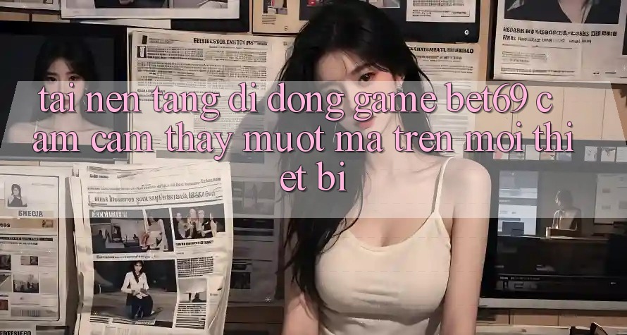 Tải Nền tảng di động Game Bet69 – Cảm cảm thấy Mượt Mà Trên Mọi Thiết Bị Tải Nền tảng di động Game Bet69 – Cảm cảm thấy Mượt Mà Trên Mọi Thiết Bị