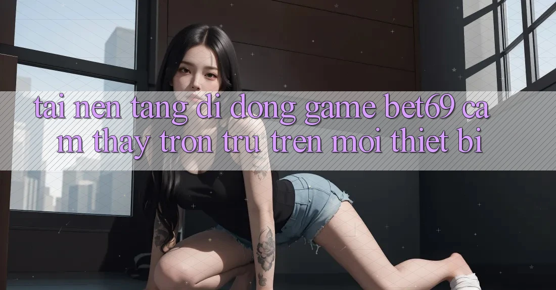 Tải Nền tảng di động Game Bet69 – Cảm thấy Trơn tru Trên Mọi Thiết Bị Tải Nền tảng di động Game Bet69 – Cảm thấy Trơn tru Trên Mọi Thiết Bị