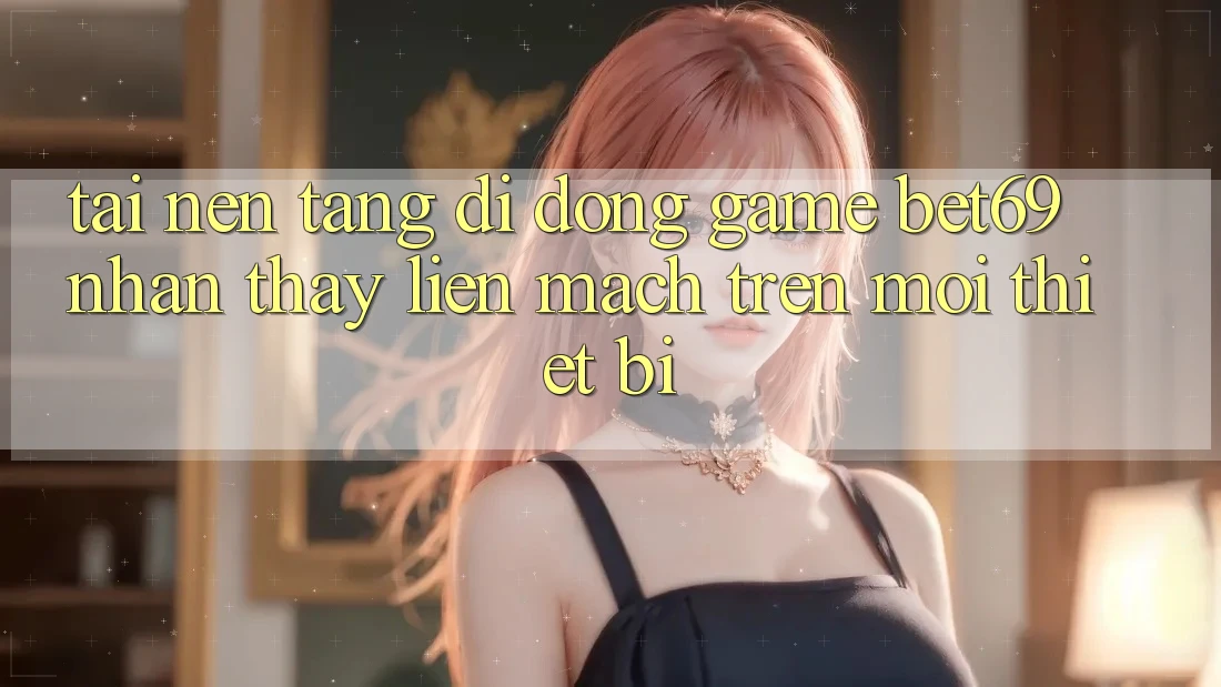 Tải Nền tảng di động Game Bet69 – Nhận thấy Liền mạch Trên Mọi Thiết Bị Tải Nền tảng di động Game Bet69 – Nhận thấy Liền mạch Trên Mọi Thiết Bị