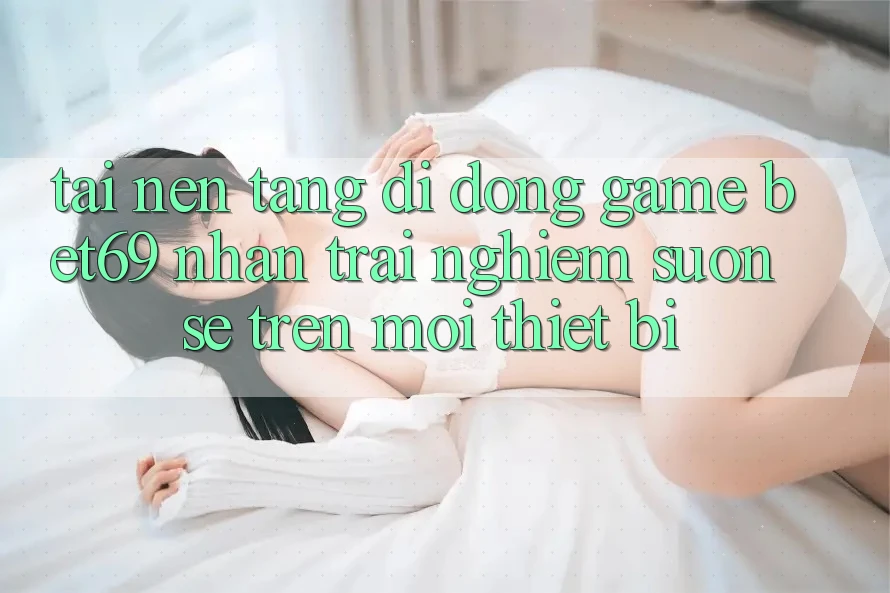 Tải Nền tảng di động Game Bet69 – Nhận trải nghiệm Suôn sẻ Trên Mọi Thiết Bị Tải Nền tảng di động Game Bet69 – Nhận trải nghiệm Suôn sẻ Trên Mọi Thiết Bị