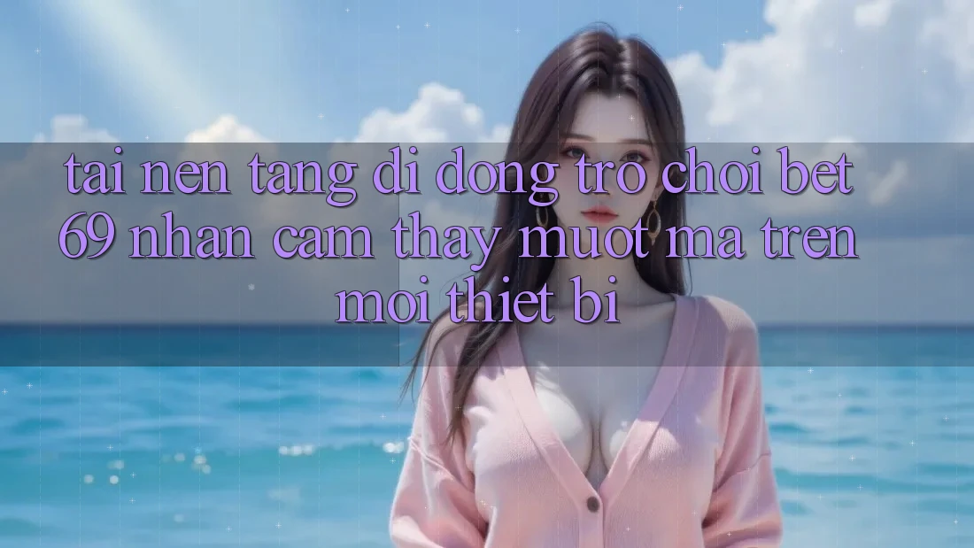 Tải Nền tảng di động Trò chơi Bet69 – Nhận cảm thấy Mượt Mà Trên Mọi Thiết Bị Tải Nền tảng di động Trò chơi Bet69 – Nhận cảm thấy Mượt Mà Trên Mọi Thiết Bị
