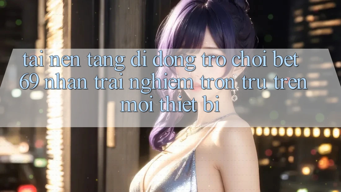 Tải Nền tảng di động Trò chơi Bet69 – Nhận trải nghiệm Trơn tru Trên Mọi Thiết Bị Tải Nền tảng di động Trò chơi Bet69 – Nhận trải nghiệm Trơn tru Trên Mọi Thiết Bị
