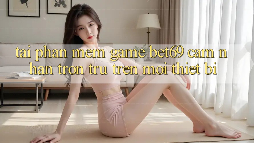 Tải Phần mềm Game Bet69 – Cảm nhận Trơn tru Trên Mọi Thiết Bị Tải Phần mềm Game Bet69 – Cảm nhận Trơn tru Trên Mọi Thiết Bị