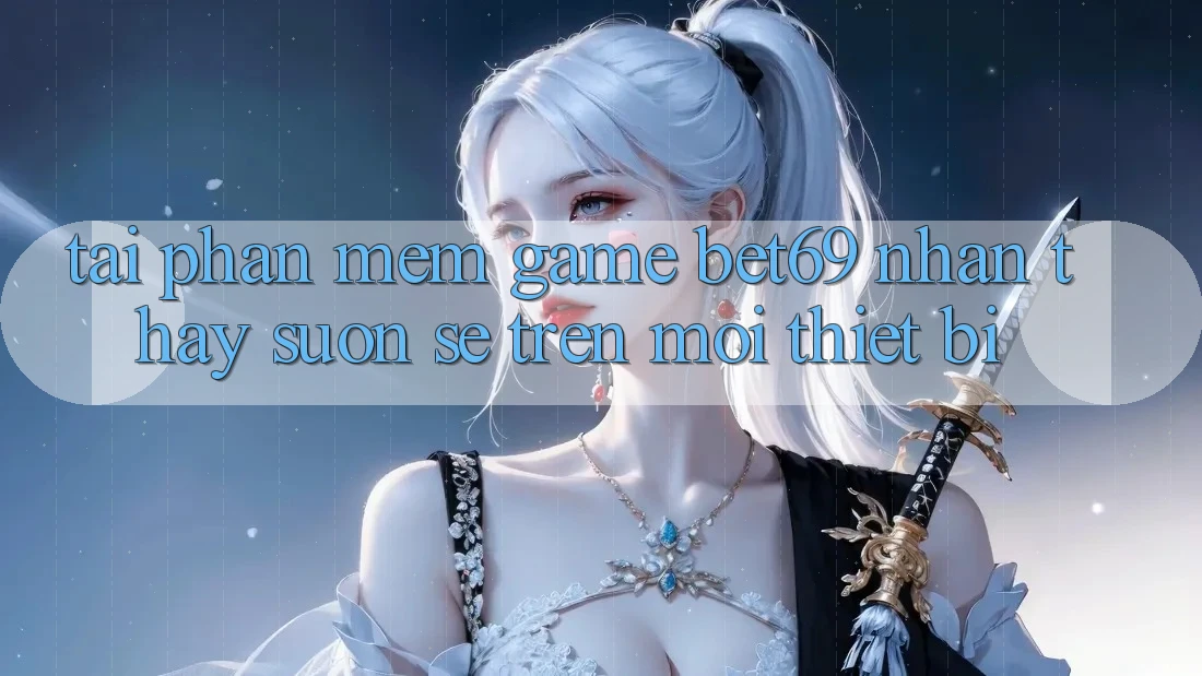 Tải Phần mềm Game Bet69 – Nhận thấy Suôn sẻ Trên Mọi Thiết Bị