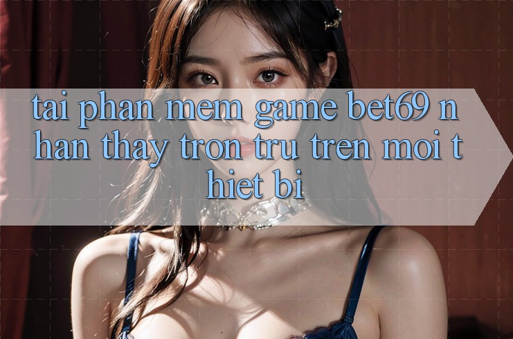 Tải Phần mềm Game Bet69 – Nhận thấy Trơn tru Trên Mọi Thiết Bị Tải Phần mềm Game Bet69 – Nhận thấy Trơn tru Trên Mọi Thiết Bị