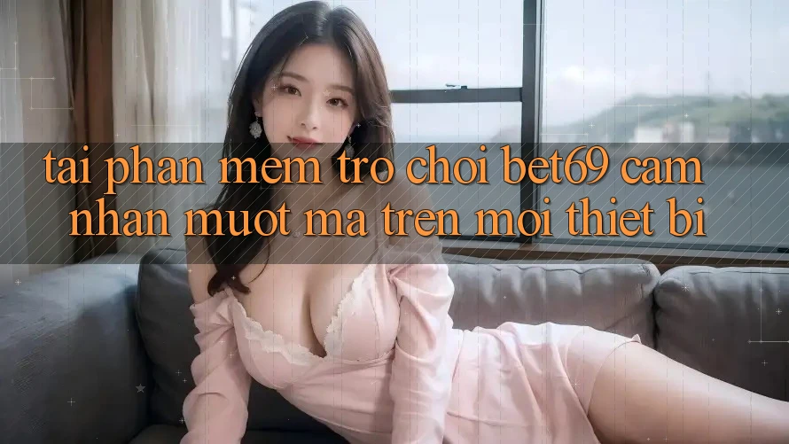 Tải Phần mềm Trò chơi Bet69 – Cảm nhận Mượt Mà Trên Mọi Thiết Bị Tải Phần mềm Trò chơi Bet69 – Cảm nhận Mượt Mà Trên Mọi Thiết Bị