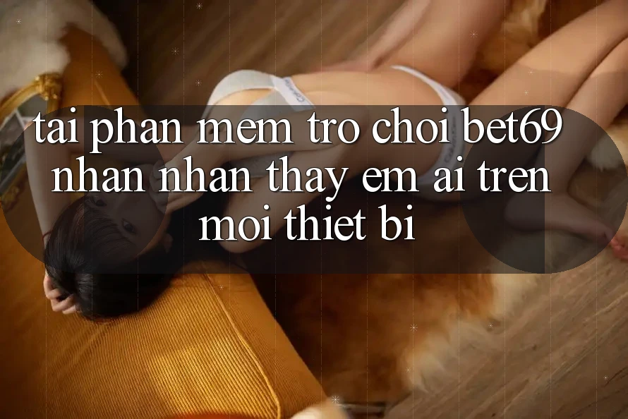 Tải Phần mềm Trò chơi Bet69 – Nhận nhận thấy Êm ái Trên Mọi Thiết Bị Tải Phần mềm Trò chơi Bet69 – Nhận nhận thấy Êm ái Trên Mọi Thiết Bị
