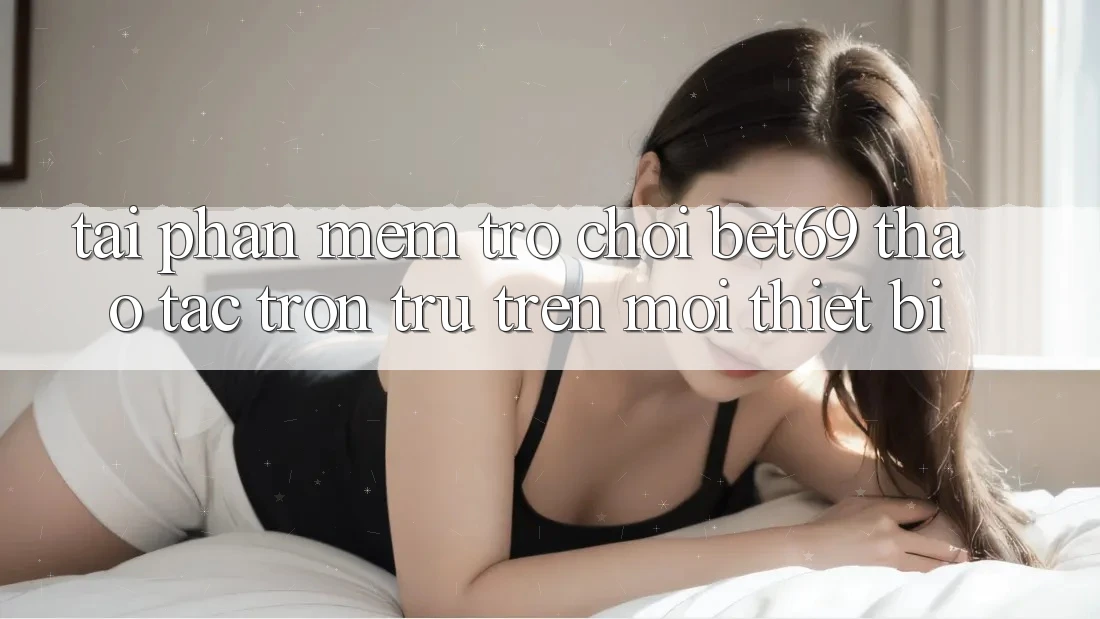 Tải Phần mềm Trò chơi Bet69 – Thao tác Trơn tru Trên Mọi Thiết Bị Tải Phần mềm Trò chơi Bet69 – Thao tác Trơn tru Trên Mọi Thiết Bị