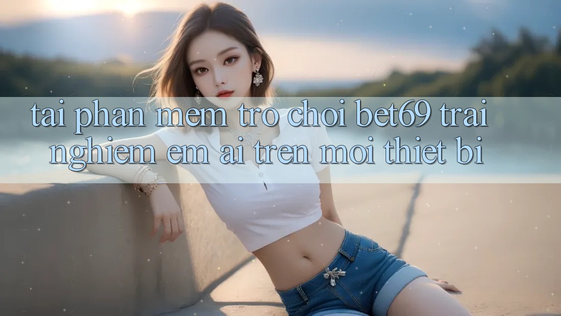 Tải Phần mềm Trò chơi Bet69 – Trải Nghiệm Êm ái Trên Mọi Thiết Bị Tải Phần mềm Trò chơi Bet69 – Trải Nghiệm Êm ái Trên Mọi Thiết Bị