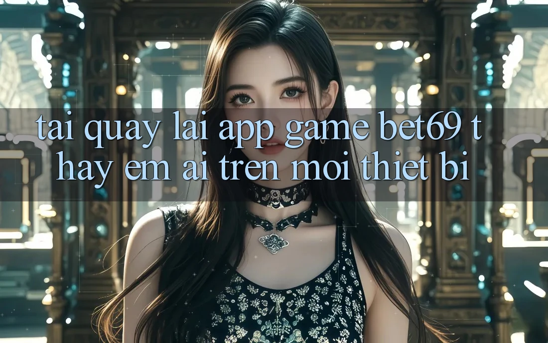 Tải quay lại App Game Bet69 – Thấy Êm ái Trên Mọi Thiết Bị Tải quay lại App Game Bet69 – Thấy Êm ái Trên Mọi Thiết Bị
