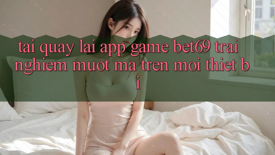Tải quay lại App Game Bet69 – Trải Nghiệm Mượt Mà Trên Mọi Thiết Bị Tải quay lại App Game Bet69 – Trải Nghiệm Mượt Mà Trên Mọi Thiết Bị