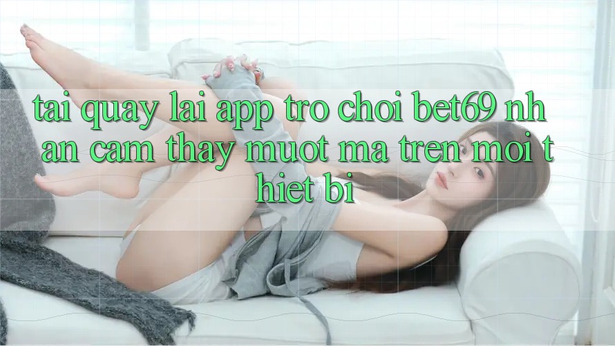 Tải quay lại App Trò chơi Bet69 – Nhận cảm thấy Mượt Mà Trên Mọi Thiết Bị Tải quay lại App Trò chơi Bet69 – Nhận cảm thấy Mượt Mà Trên Mọi Thiết Bị