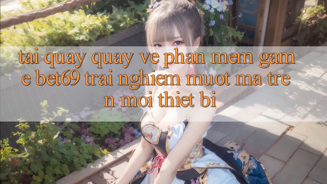 Tải quay quay về Phần mềm Game Bet69 – Trải Nghiệm Mượt Mà Trên Mọi Thiết Bị Tải quay quay về Phần mềm Game Bet69 – Trải Nghiệm Mượt Mà Trên Mọi Thiết Bị