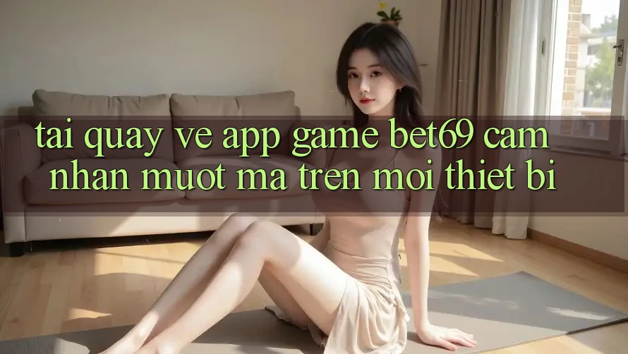 Tải quay về App Game Bet69 – Cảm nhận Mượt Mà Trên Mọi Thiết Bị Tải quay về App Game Bet69 – Cảm nhận Mượt Mà Trên Mọi Thiết Bị