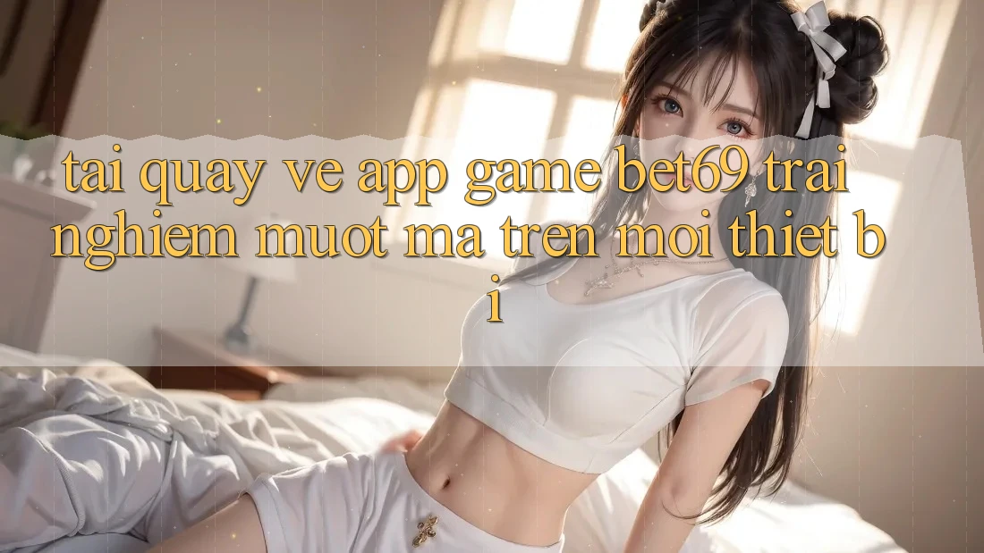 Tải quay về App Game Bet69 – Trải nghiệm Mượt Mà Trên Mọi Thiết Bị Tải quay về App Game Bet69 – Trải nghiệm Mượt Mà Trên Mọi Thiết Bị