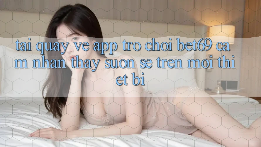 Tải quay về App Trò chơi Bet69 – Cảm nhận thấy Suôn sẻ Trên Mọi Thiết Bị Tải quay về App Trò chơi Bet69 – Cảm nhận thấy Suôn sẻ Trên Mọi Thiết Bị