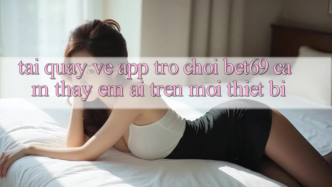 Tải quay về App Trò chơi Bet69 – Cảm thấy Êm ái Trên Mọi Thiết Bị Tải quay về App Trò chơi Bet69 – Cảm thấy Êm ái Trên Mọi Thiết Bị