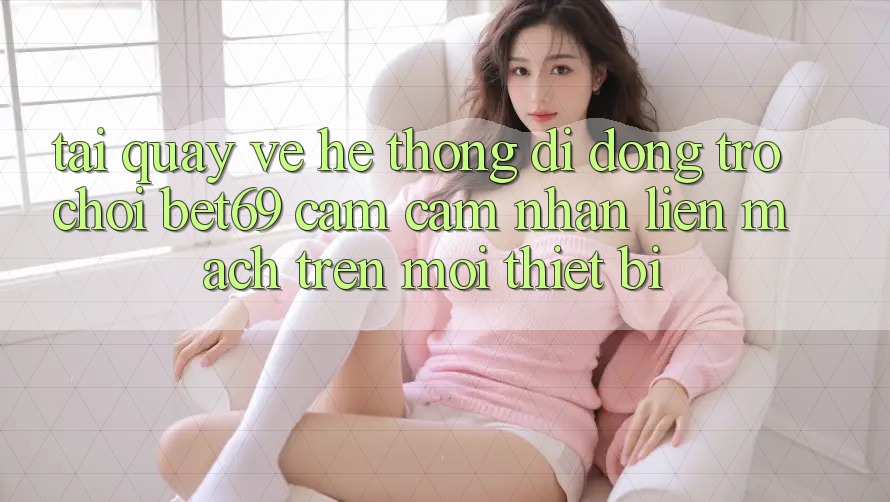 Tải quay về Hệ thống di động Trò chơi Bet69 – Cảm cảm nhận Liền mạch Trên Mọi Thiết Bị Tải quay về Hệ thống di động Trò chơi Bet69 – Cảm cảm nhận Liền mạch Trên Mọi Thiết Bị