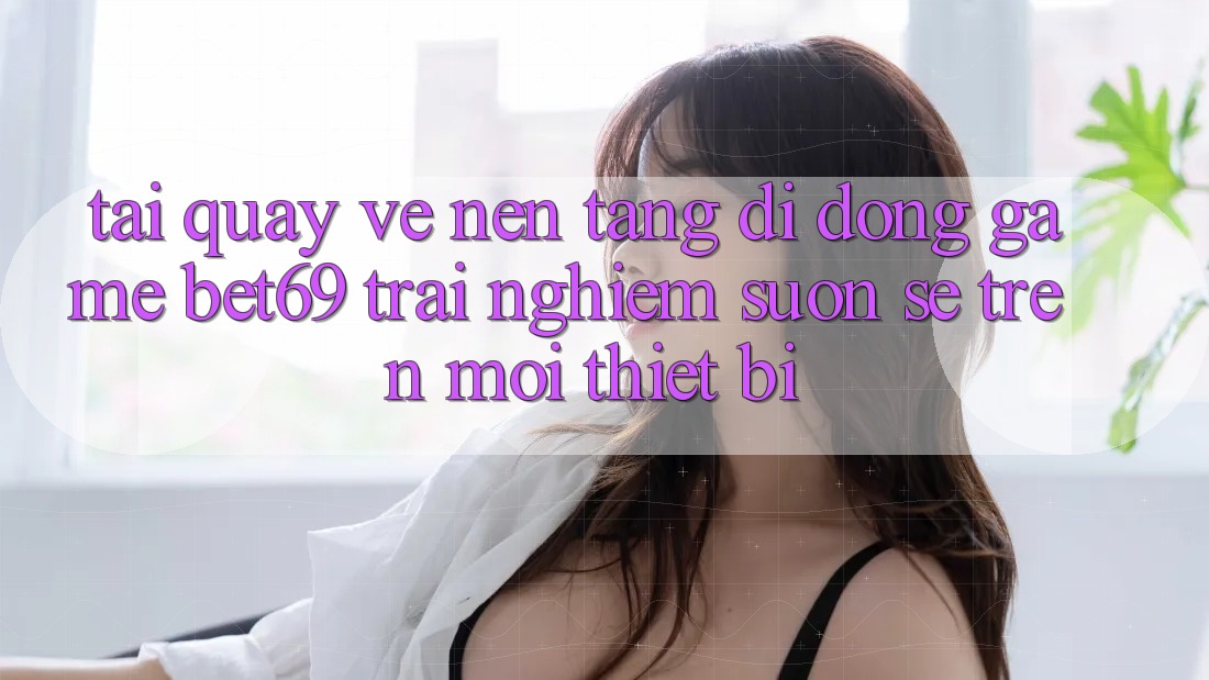Tải quay về Nền tảng di động Game Bet69 – Trải Nghiệm Suôn sẻ Trên Mọi Thiết Bị Tải quay về Nền tảng di động Game Bet69 – Trải Nghiệm Suôn sẻ Trên Mọi Thiết Bị