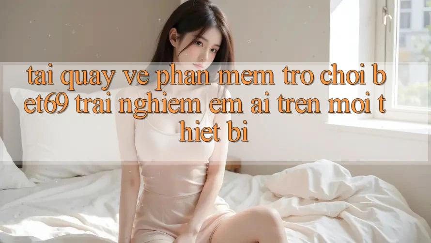 Tải quay về Phần mềm Trò chơi Bet69 – Trải Nghiệm Êm ái Trên Mọi Thiết Bị Tải quay về Phần mềm Trò chơi Bet69 – Trải Nghiệm Êm ái Trên Mọi Thiết Bị