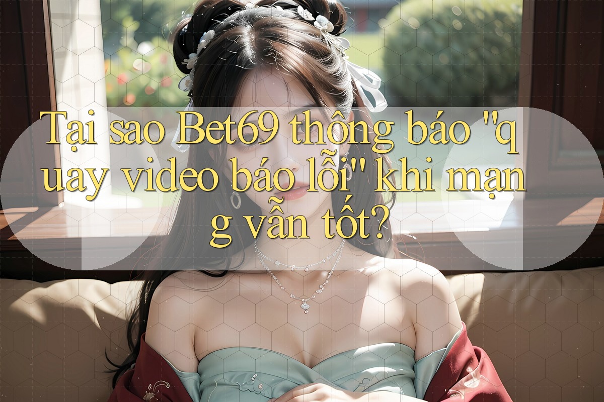 Tại sao Bet69 thông báo “quay video báo lỗi” khi mạng vẫn tốt? Tại sao Bet69 thông báo “quay video báo lỗi” khi mạng vẫn tốt?