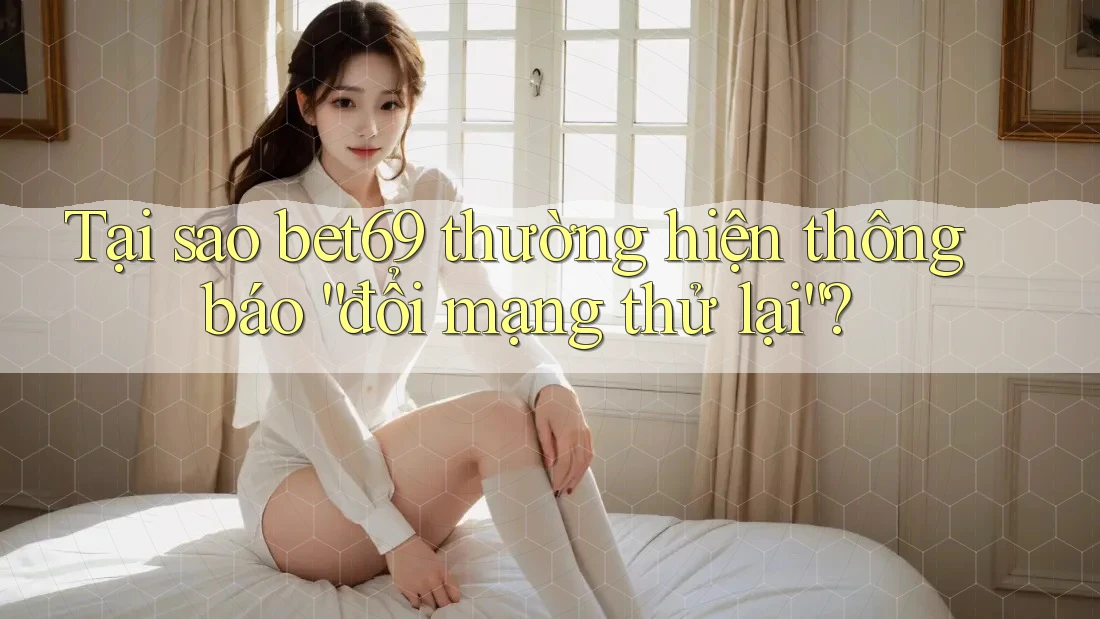 Tại sao bet69 thường hiện thông báo “đổi mạng thử lại”? Tại sao bet69 thường hiện thông báo “đổi mạng thử lại”?