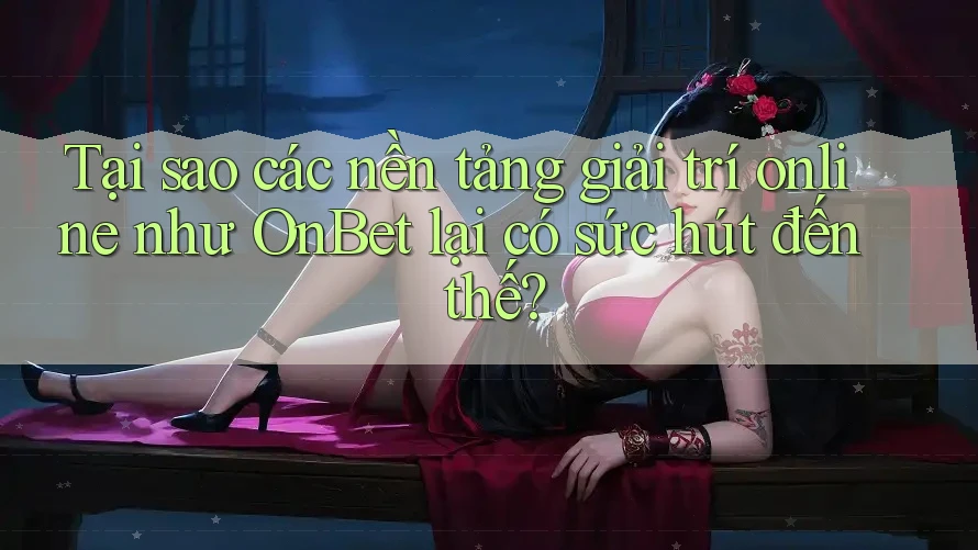 Tại sao các nền tảng giải trí online như OnBet lại có sức hút đến thế?