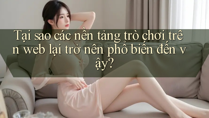 Tại sao các nền tảng trò chơi trên web lại trở nên phổ biến đến vậy? Tại sao các nền tảng trò chơi trên web lại trở nên phổ biến đến vậy?