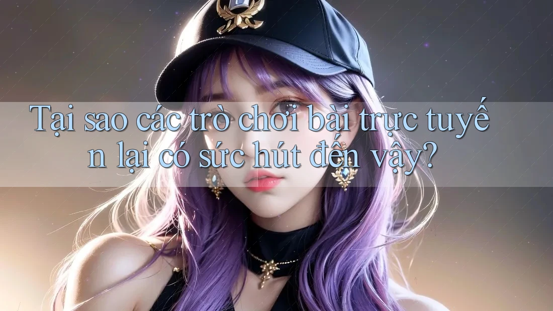 Tại sao các trò chơi bài trực tuyến lại có sức hút đến vậy? Tại sao các trò chơi bài trực tuyến lại có sức hút đến vậy?