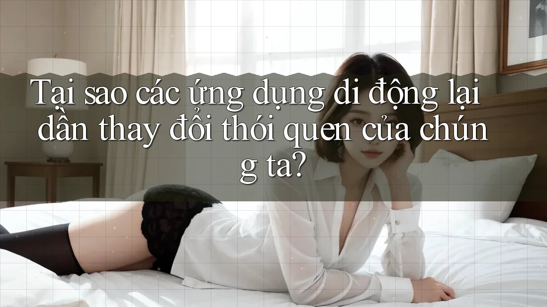 Tại sao các ứng dụng di động lại dần thay đổi thói quen của chúng ta? Tại sao các ứng dụng di động lại dần thay đổi thói quen của chúng ta?