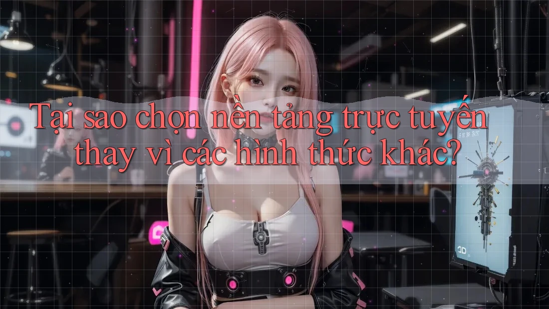 Tại sao chọn nền tảng trực tuyến thay vì các hình thức khác? Tại sao chọn nền tảng trực tuyến thay vì các hình thức khác?