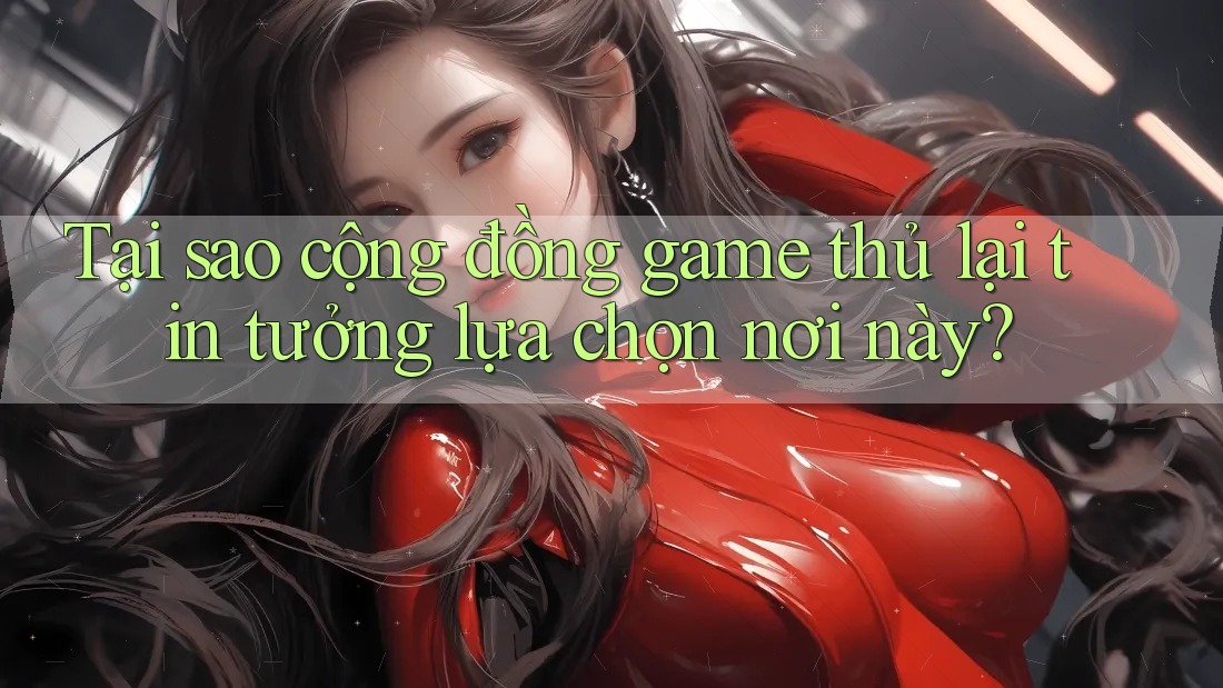 Tại sao cộng đồng game thủ lại tin tưởng lựa chọn nơi này? Tại sao cộng đồng game thủ lại tin tưởng lựa chọn nơi này?